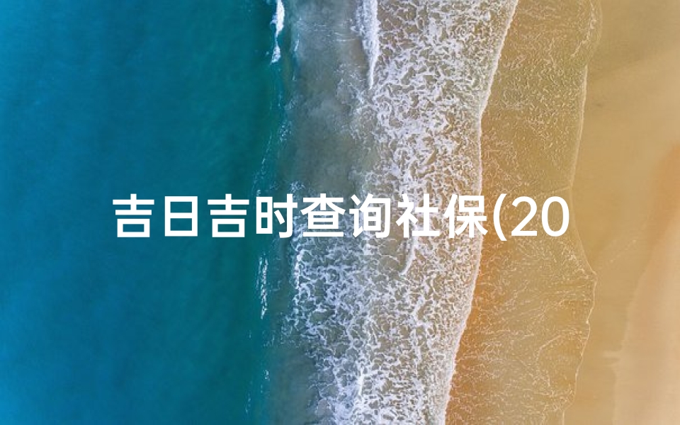 吉日吉时查询社保(2025年9月27日黄道吉日吉时查)