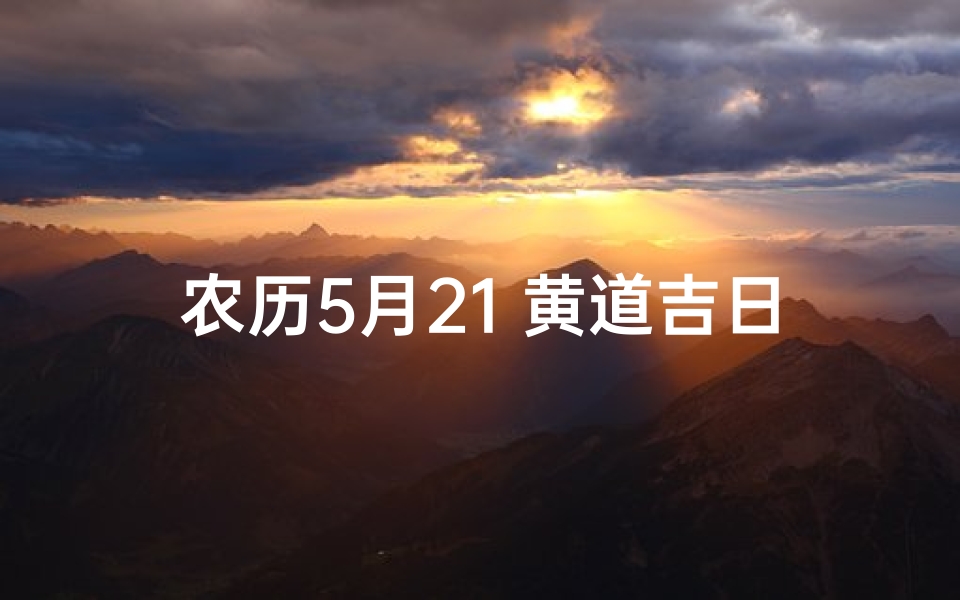 农历5月21 黄道吉日—农历5月21日黄道吉日查询