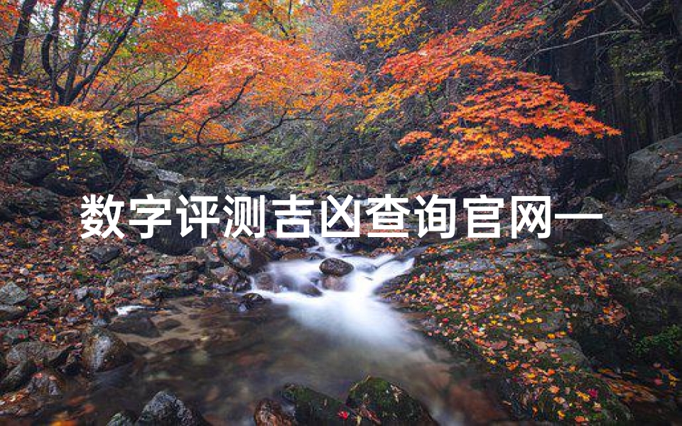 数字评测吉凶查询官网—数字评测吉凶一网打尽，官网查询助你趋吉避凶