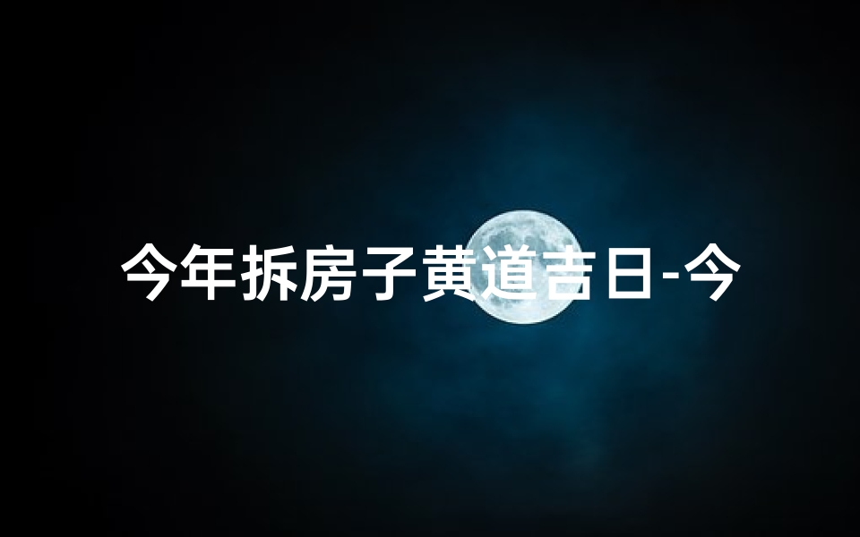 今年拆房子黄道吉日-今年拆房子黄道吉日有哪些