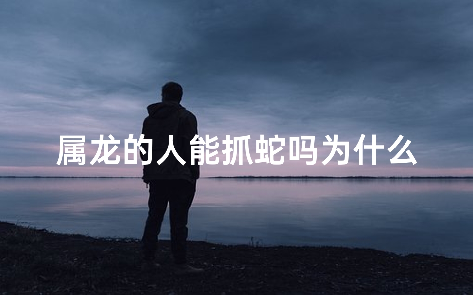 属龙的人能抓蛇吗为什么_属龙能养蛇吗