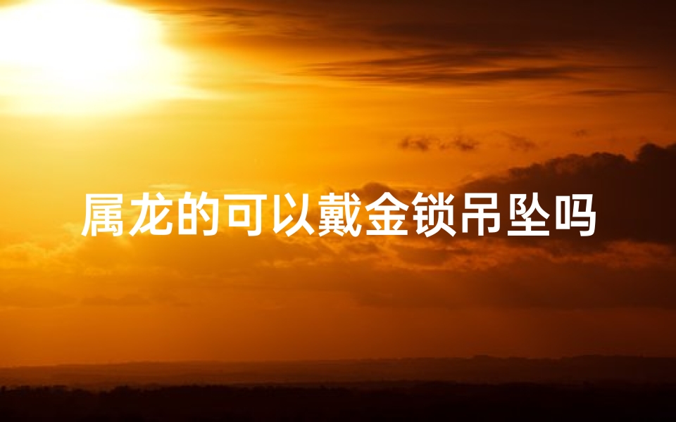 属龙的可以戴金锁吊坠吗、属龙的可以戴金锁吊坠吗男