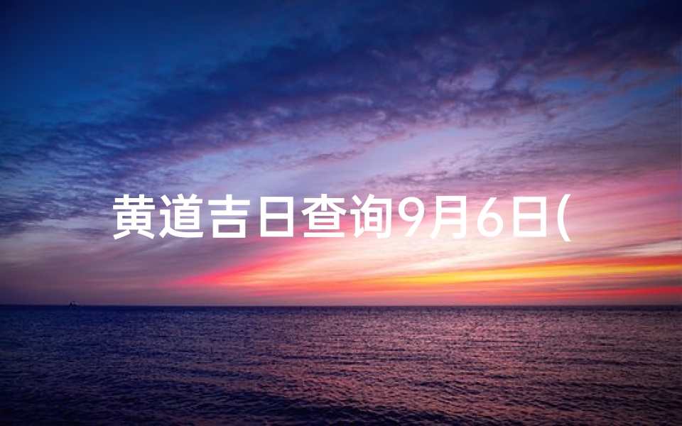 黄道吉日查询9月6日(9月出殡吉日查询2025年)