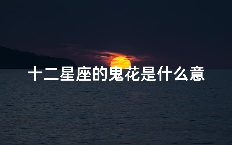 十二星座的鬼花是什么意思(最怕鬼怪的星座排行榜)