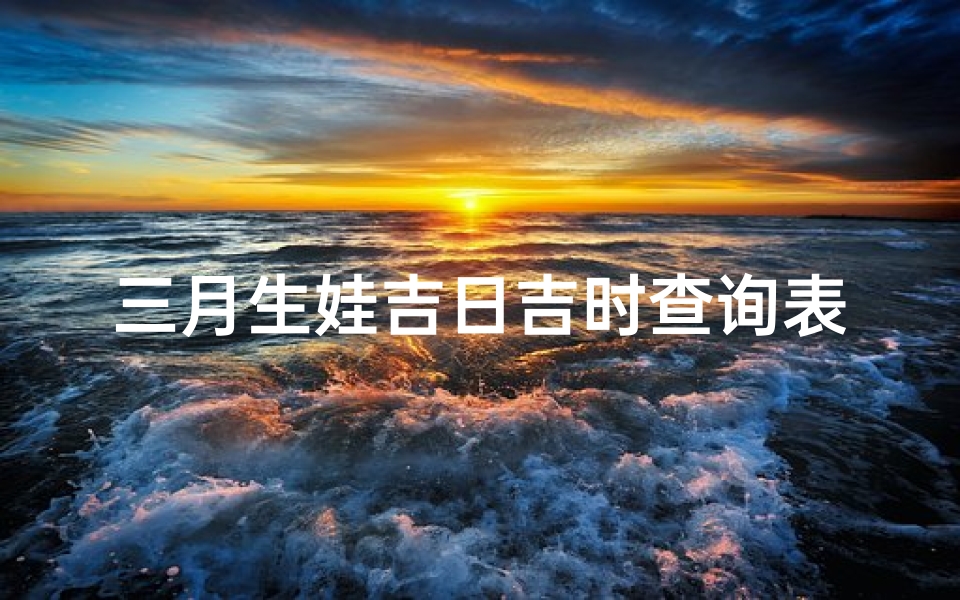 三月生娃吉日吉时查询表(2021年3月剖腹产黄道吉日,2021年剖腹产黄道吉日一览表)