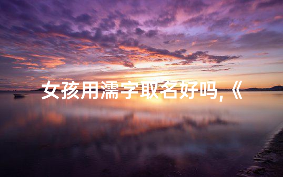 女孩用濡字取名好吗,《濡字男孩名字吉凶解析：寓意美好，运势亨通》