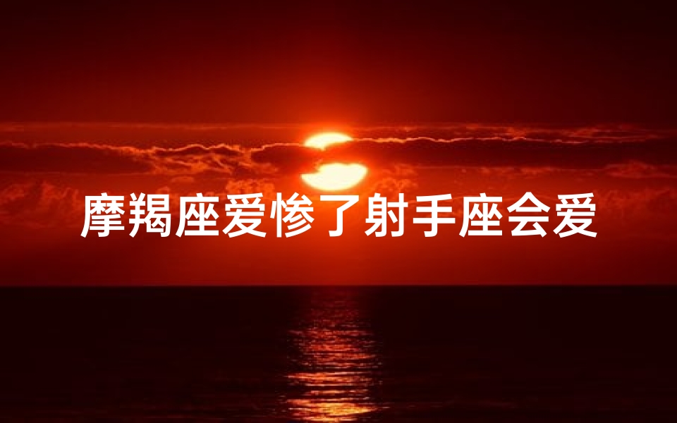 摩羯座爱惨了射手座会爱吗—摩羯座爱惨了射手座会爱吗男生