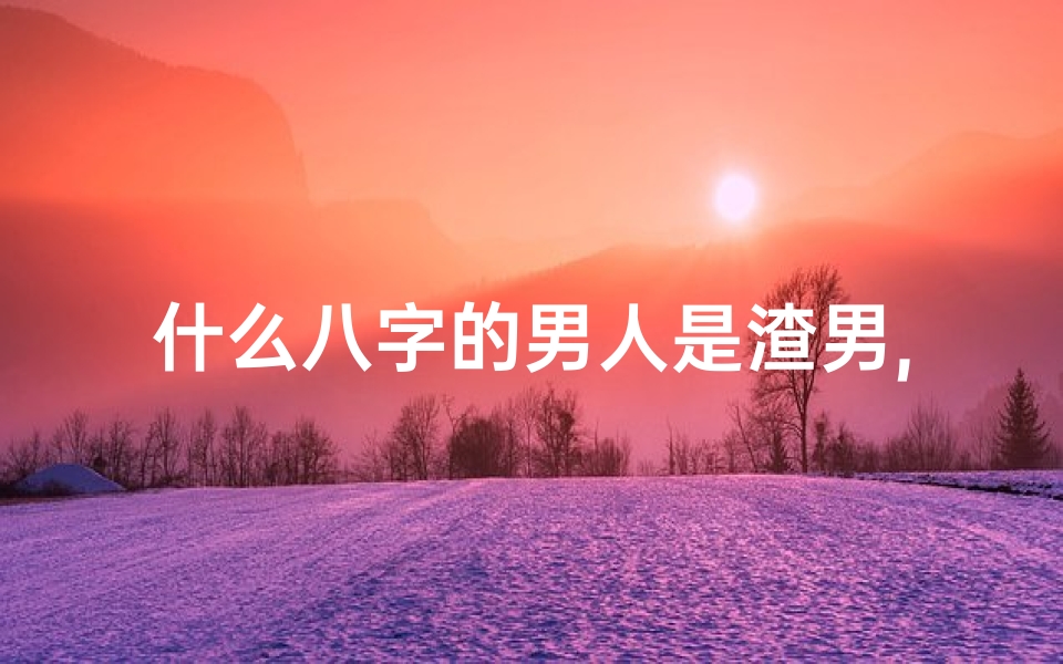 什么八字的男人是渣男,八字命理揭秘：此八字特征男命品行不端，人品极差