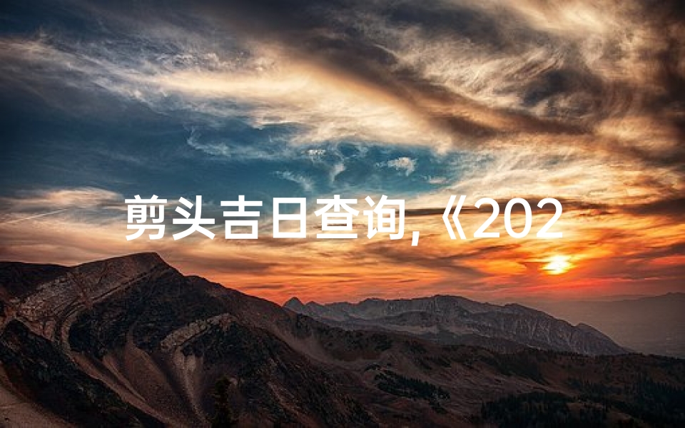 剪头吉日查询,《2025剪头吉日：好运从头开始》