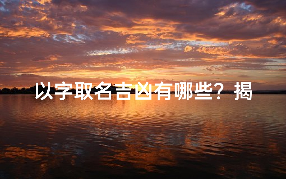 以字取名吉凶有哪些？揭秘取名中的风水奥秘