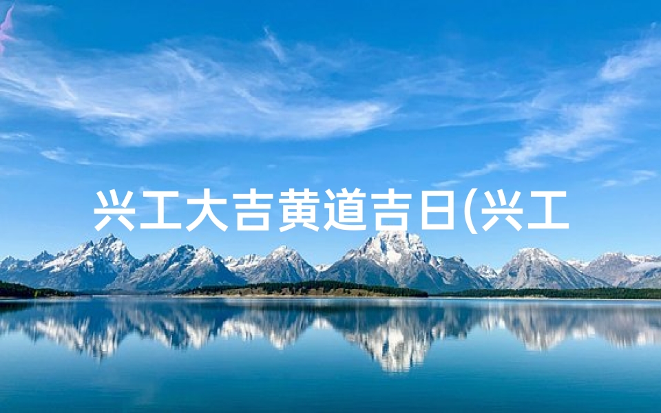 兴工大吉黄道吉日(兴工大吉黄道吉日：开工盛典，万事亨通)