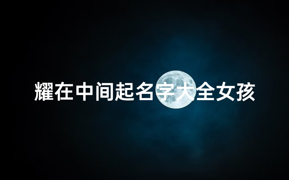 耀在中间起名字大全女孩(2024年12月28日出生的女孩起名字大全)