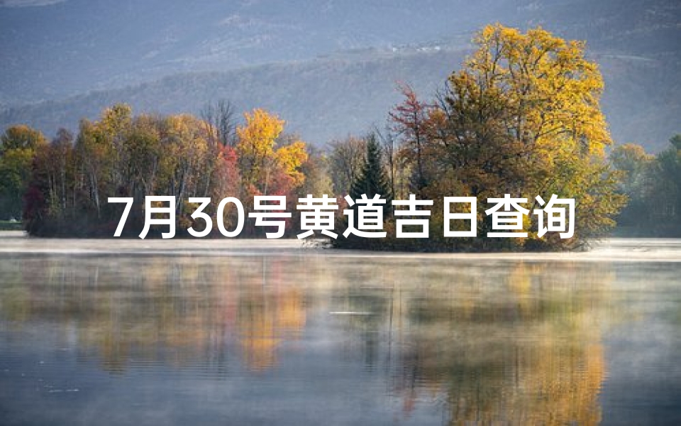 7月30号黄道吉日查询( 黄道吉日 2025年7月30日黄历查询)