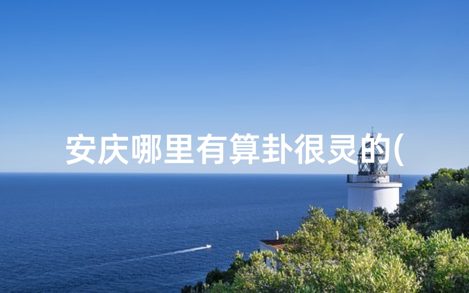 安庆哪里有算卦很灵的(安庆求姻缘圣地：神秘寺庙见证爱情奇迹)