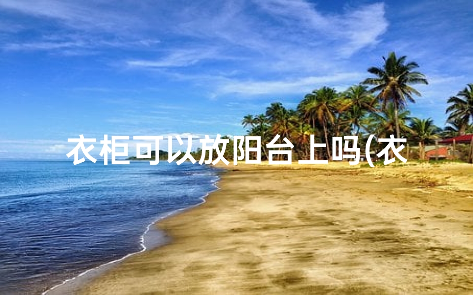 衣柜可以放阳台上吗(衣柜能放露台？风水解析揭秘)