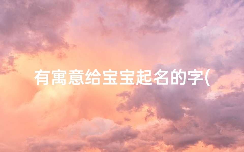 有寓意给宝宝起名的字(男孩寓意好的字有哪些 )