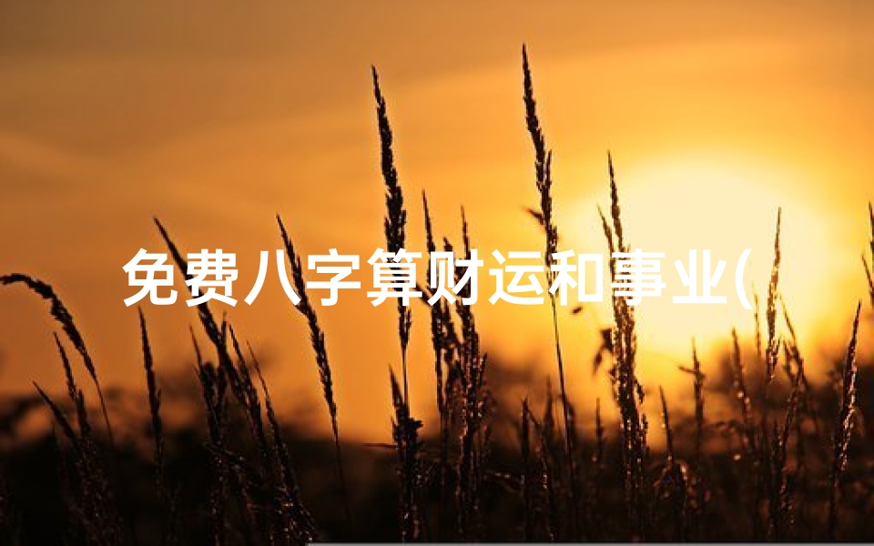 免费八字算财运和事业(生辰八字算事业方向,发生辰八字,求测事业与财运。)