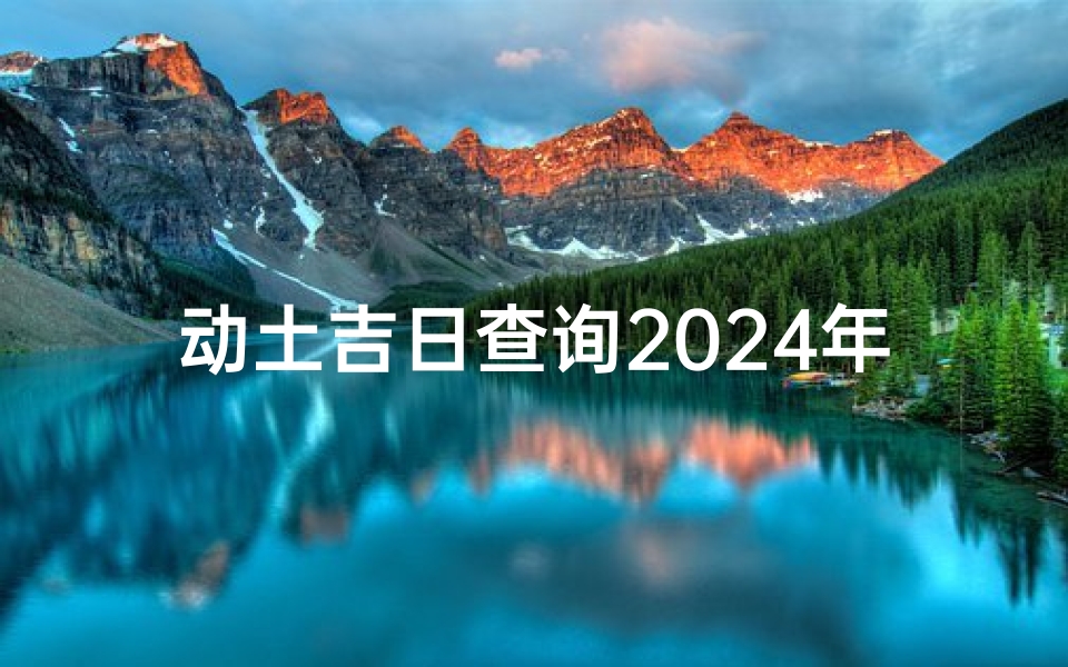 动土吉日查询2024年黄道吉日;《2025动土吉日：开启新篇章的吉祥时刻》