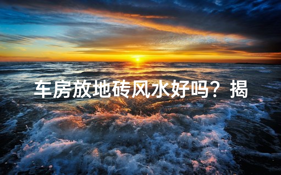 车房放地砖风水好吗？揭秘家居风水布局秘诀