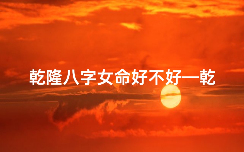 乾隆八字女命好不好—乾隆的八字真的很好吗