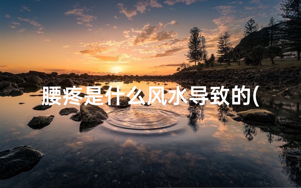 腰疼是什么风水导致的(腰疼之谜：风水影响揭秘)