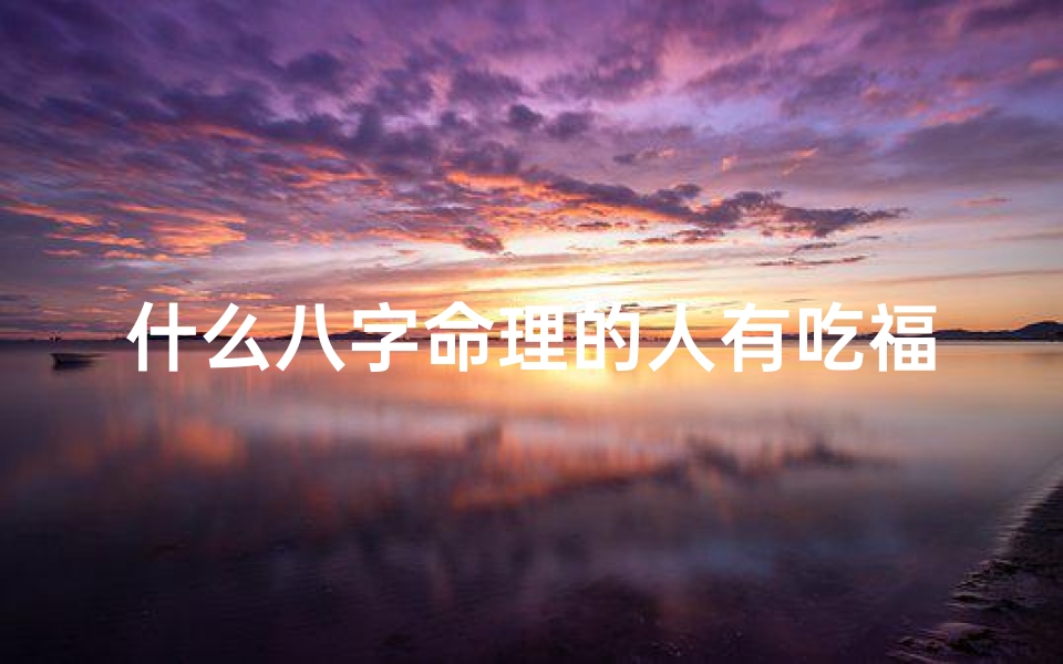 什么八字命理的人有吃福、八字命理揭秘：吃福满满的人生八字特质