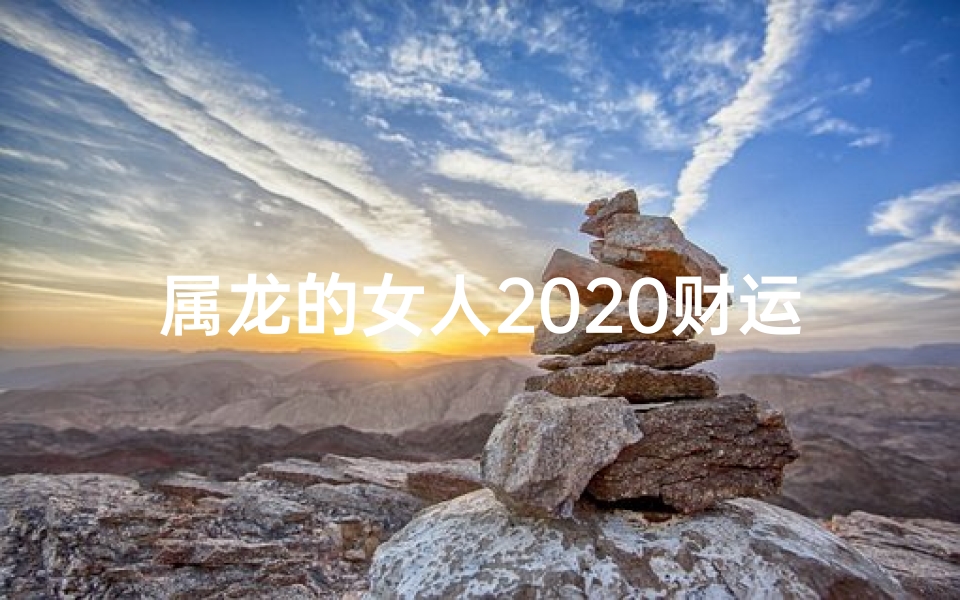 属龙的女人2020财运-属龙女性2020年财运亨通秘籍