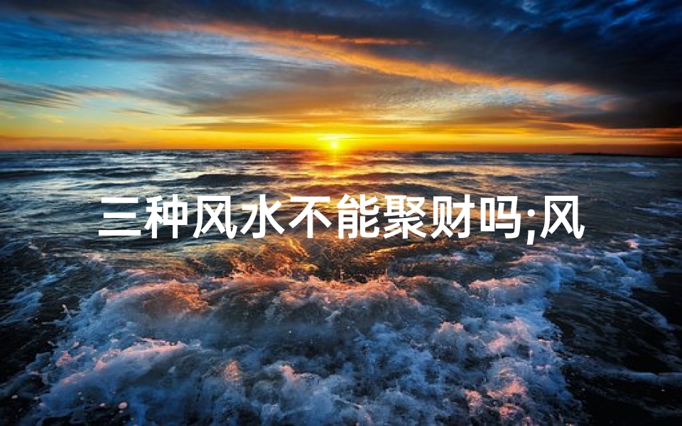 三种风水不能聚财吗;风水禁忌：揭秘三种不能聚财的风水布局