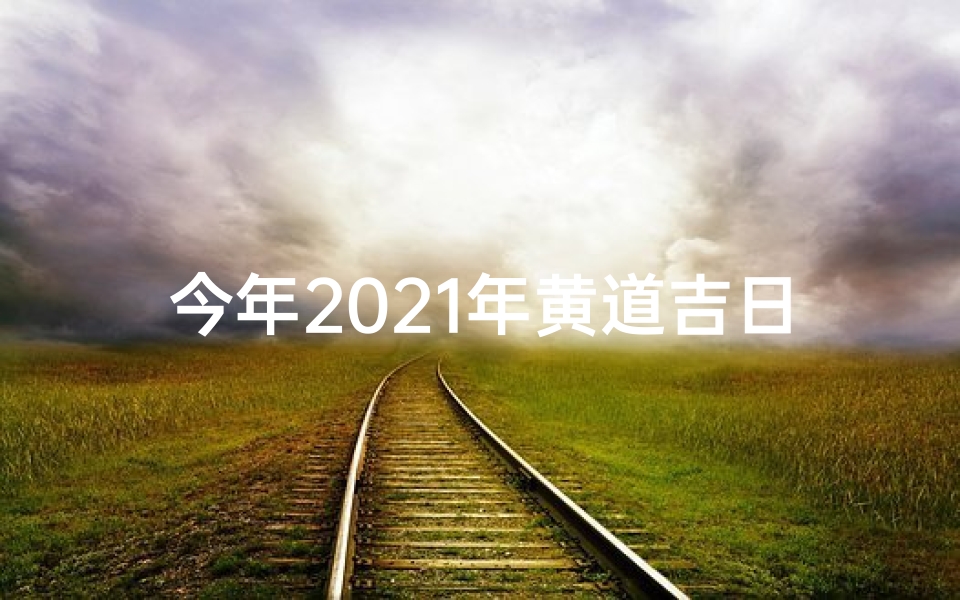 今年2021年黄道吉日_今年2021年黄道吉日查询