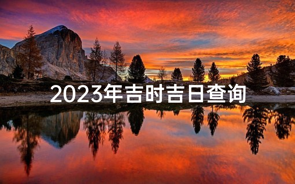 2023年吉时吉日查询与最佳活动安排-详细指南