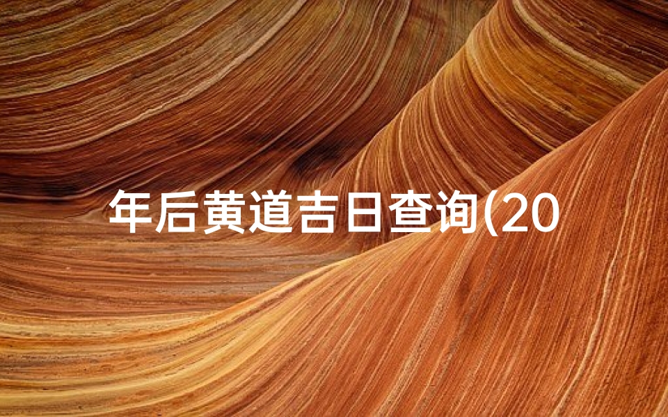 年后黄道吉日查询(2024年入宅吉日查询,2024年入宅黄道吉日一览表)