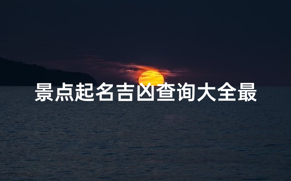 景点起名吉凶查询大全最新;《景点起名吉凶查询大全：揭秘旅游胜地命名奥秘》