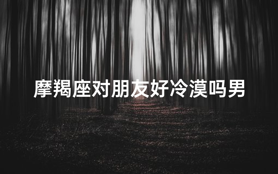 摩羯座对朋友好冷漠吗男生(摩羯座对普通朋友和喜欢的人的区别)