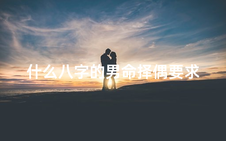 什么八字的男命择偶要求高-《八字揭秘：男性命理如何助旺生育运势》