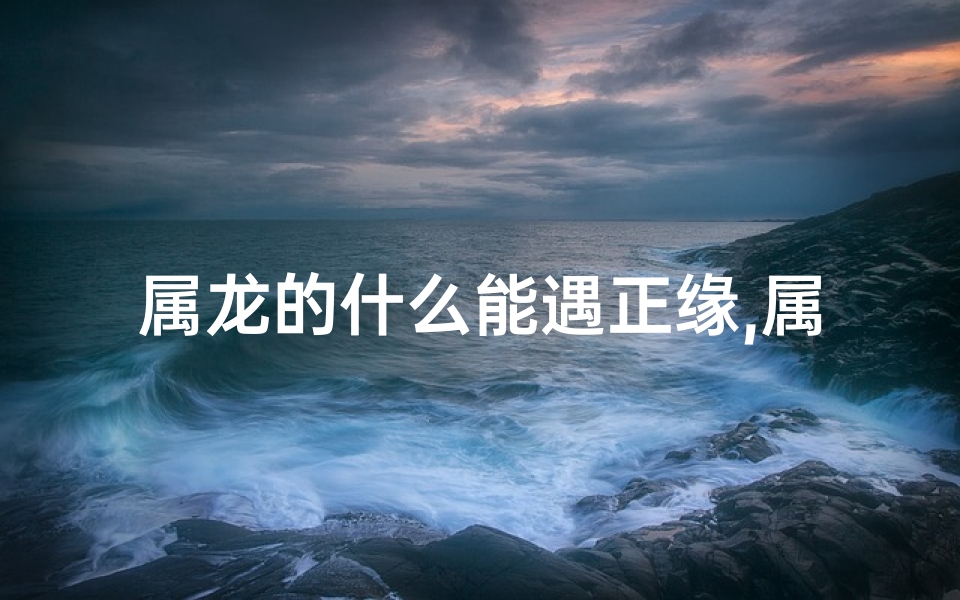 属龙的什么能遇正缘,属龙人必看：如何轻松遇正缘？