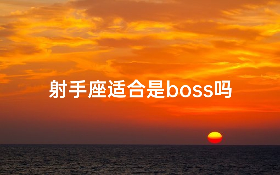 射手座适合是boss吗、射手座特质：是否天生具备Boss潜质？