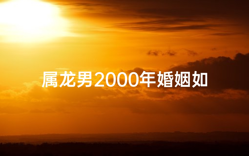 属龙男2000年婚姻如何(龙男2000年的婚姻)