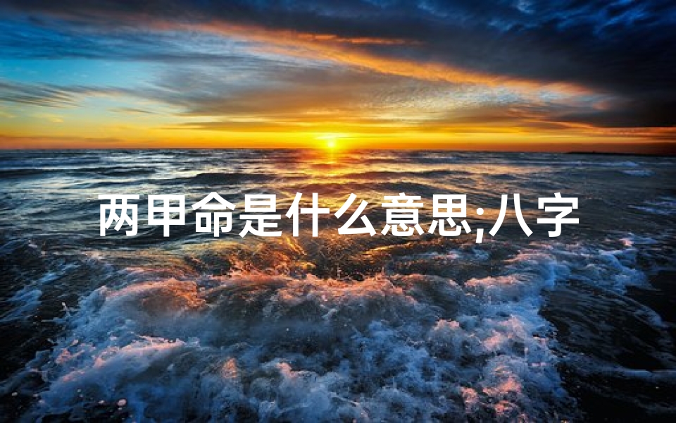 两甲命是什么意思;八字两甲两丙命理揭秘：财运亨通的秘密