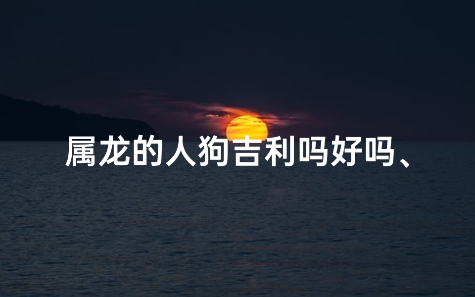 属龙的人狗吉利吗好吗、属龙人吉星高照，狗狗相伴好运连连