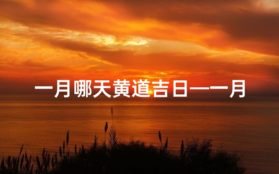 一月哪天黄道吉日—一月黄道吉日：宜嫁娶良辰，喜庆满堂