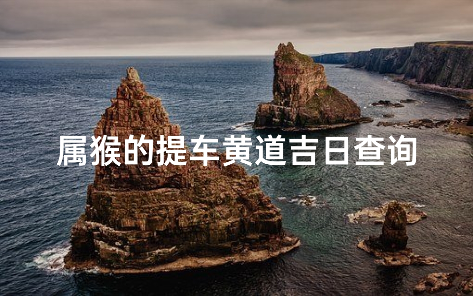 属猴的提车黄道吉日查询(2020年11月属猴提车黄道吉日)