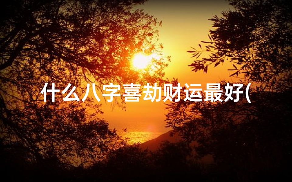 什么八字喜劫财运最好(八字算命中的喜忌有哪些 )