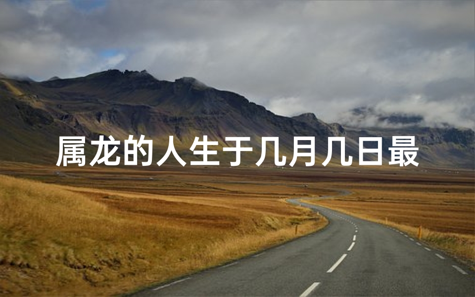 属龙的人生于几月几日最好,属龙人生最佳吉日：揭秘几月几日运势最旺