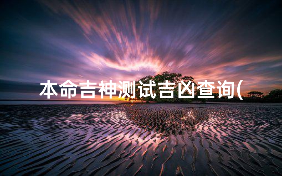 本命吉神测试吉凶查询(免费测试姓名一生命运,名字生日测一生命运)