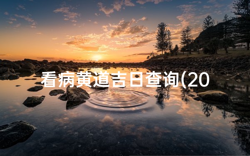 看病黄道吉日查询(2021年12月看病黄道吉日2021年12月哪天适合看病)