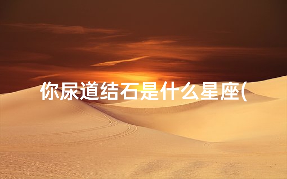 你尿道结石是什么星座(200分悬赏详解星盘 星座 八字,有人能帮我吗 )