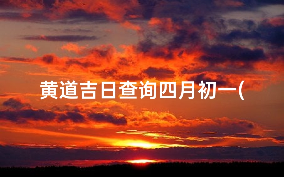 黄道吉日查询四月初一(2025年阴历3月30日是不是黄道吉日)