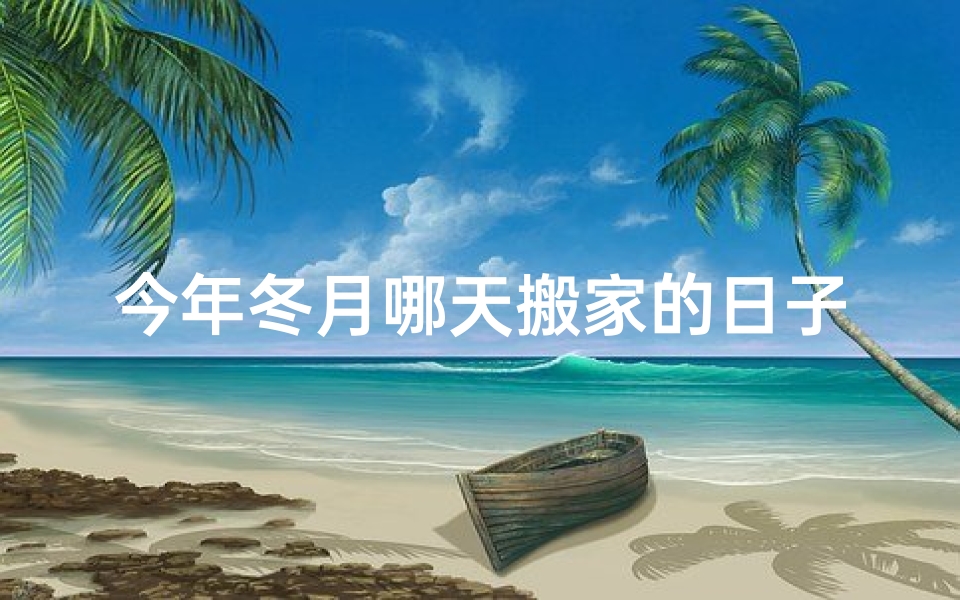 今年冬月哪天搬家的日子吉利;冬月黄道吉日：老黄历指引下的幸运时光