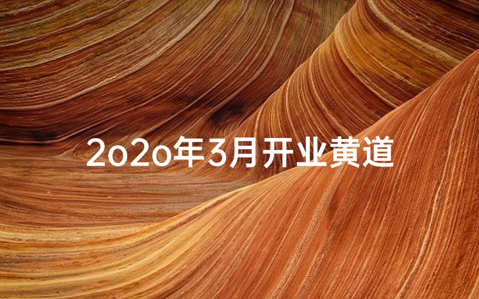 2o2o年3月开业黄道吉日查询(2025年3月黄道吉日一览表)