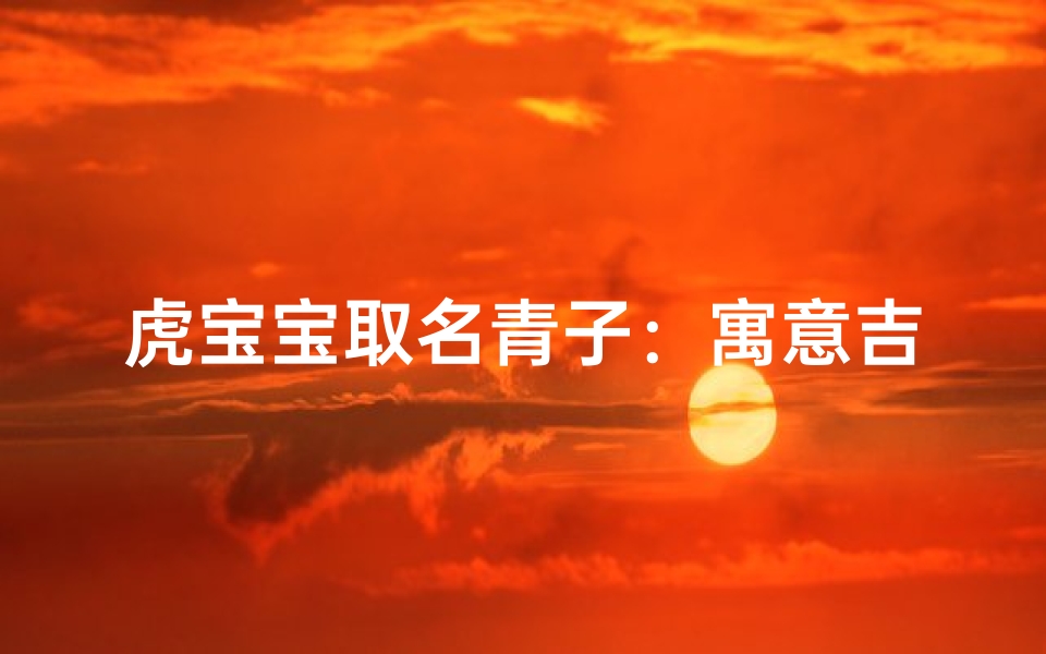 虎宝宝取名青子：寓意吉祥，智慧成长